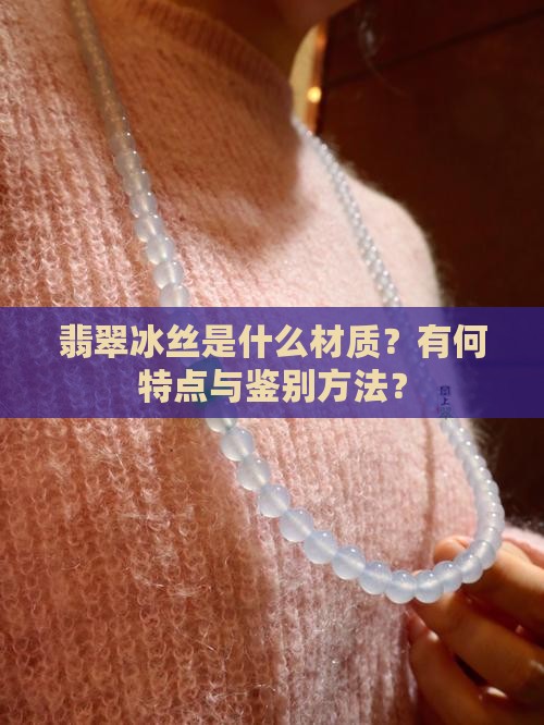 翡翠冰丝是什么材质？有何特点与鉴别方法？