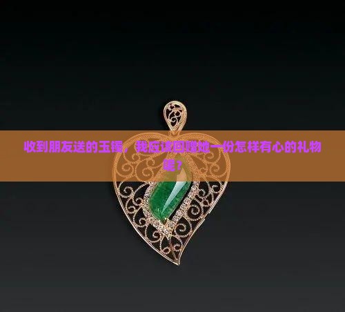 收到朋友送的玉镯，我应该回赠她一份怎样有心的礼物呢？