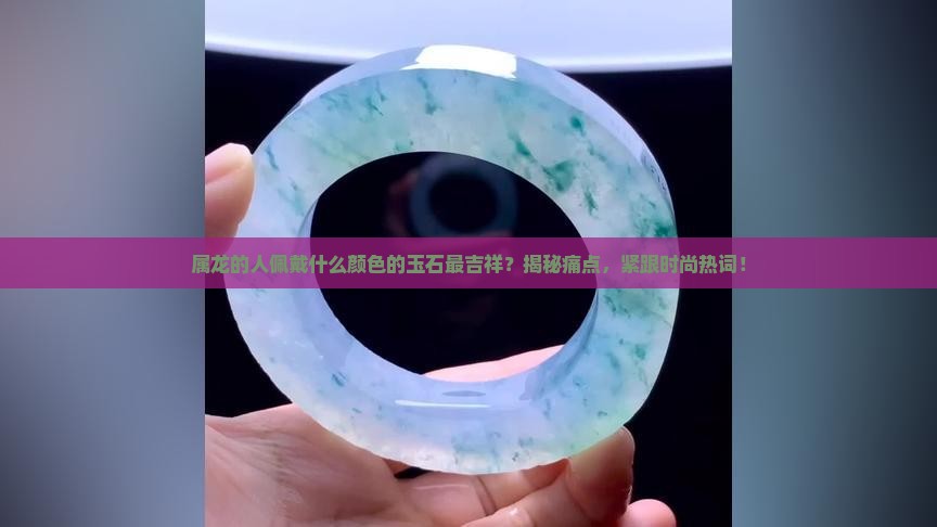 属龙的人佩戴什么颜色的玉石最吉祥？揭秘痛点，紧跟时尚热词！