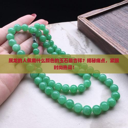 属龙的人佩戴什么颜色的玉石最吉祥？揭秘痛点，紧跟时尚热词！