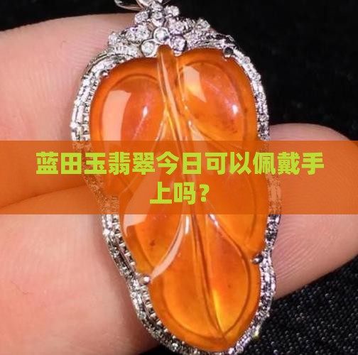 蓝田玉翡翠今日可以佩戴手上吗？