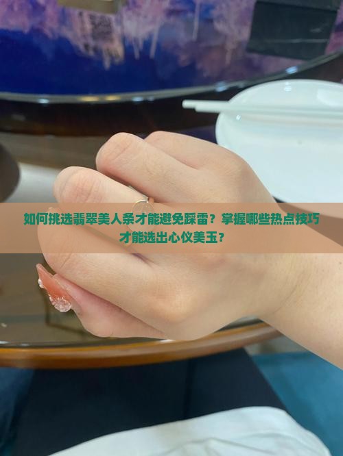 如何挑选翡翠美人条才能避免踩雷？掌握哪些热点技巧才能选出心仪美玉？