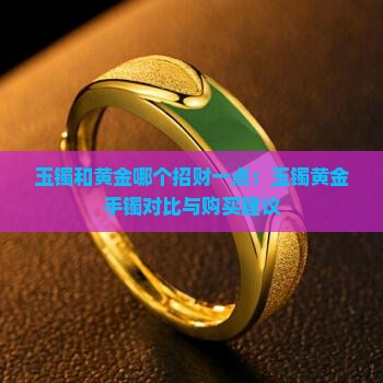 玉镯和黄金哪个招财一点：玉镯黄金手镯对比与购买建议