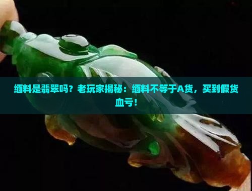 缅料是翡翠吗？老玩家揭秘：缅料不等于A货，买到假货血亏！