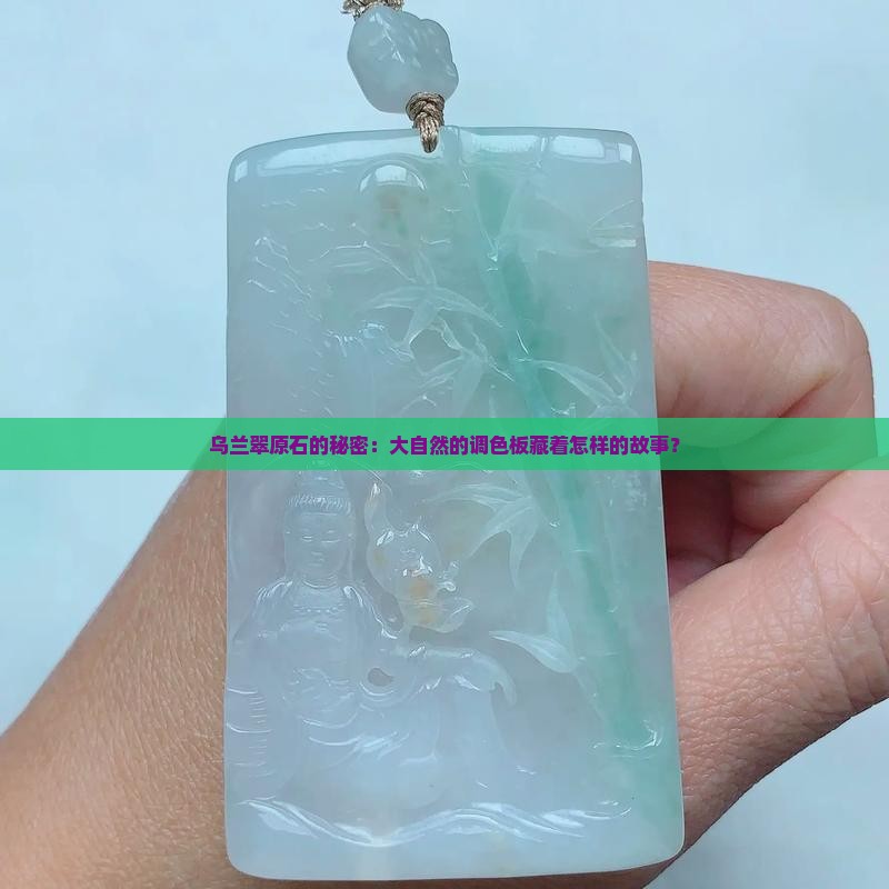 乌兰翠原石的秘密：大自然的调色板藏着怎样的故事？
