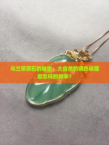 乌兰翠原石的秘密：大自然的调色板藏着怎样的故事？