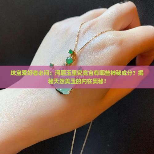 珠宝爱好者必问：河磨玉里究竟含有哪些神秘成分？揭秘天然美玉的内在奥秘！