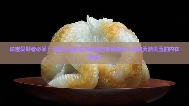 珠宝爱好者必问：河磨玉里究竟含有哪些神秘成分？揭秘天然美玉的内在奥秘！
