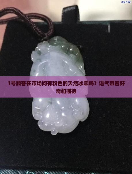 1号顾客在市场问有粉色的天然冰翠吗？语气带着好奇和期待
