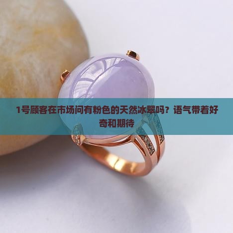1号顾客在市场问有粉色的天然冰翠吗？语气带着好奇和期待