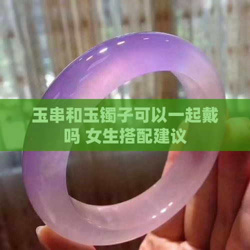 玉串和玉镯子可以一起戴吗 女生搭配建议