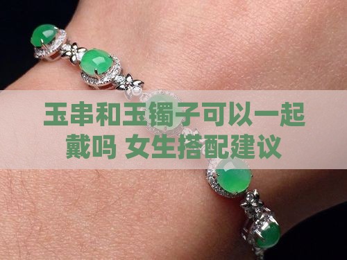 玉串和玉镯子可以一起戴吗 女生搭配建议