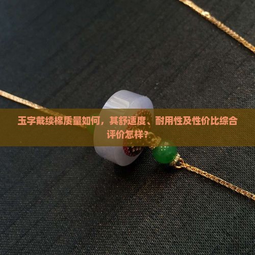 玉字戴续棉质量如何，其舒适度、耐用性及性价比综合评价怎样？