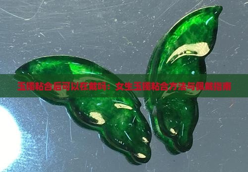 玉镯粘合后可以在戴吗：女生玉镯粘合方法与佩戴指南