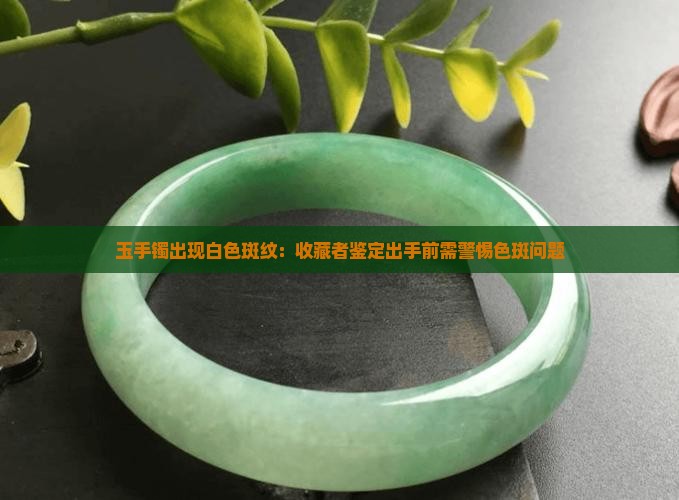 玉手镯出现白色斑纹：收藏者鉴定出手前需警惕色斑问题