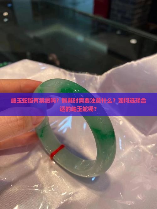 岫玉蛇镯有禁忌吗？佩戴时需要注意什么？如何选择合适的岫玉蛇镯？