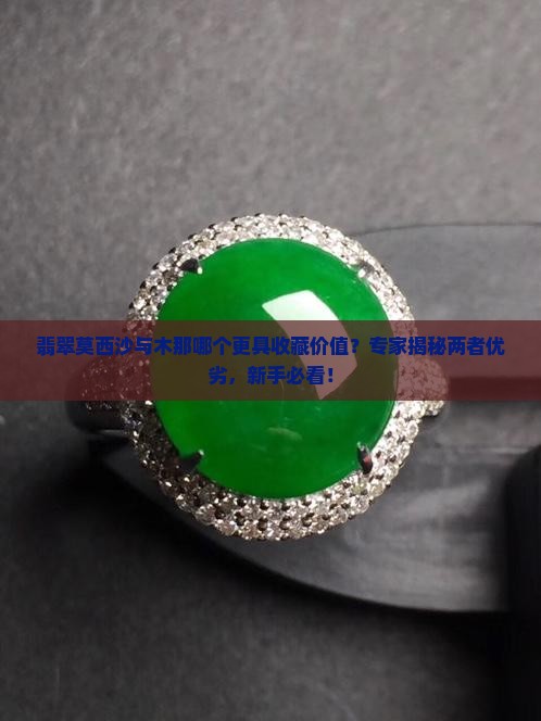 翡翠莫西沙与木那哪个更具收藏价值？专家揭秘两者优劣，新手必看！