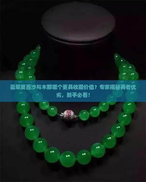 翡翠莫西沙与木那哪个更具收藏价值？专家揭秘两者优劣，新手必看！
