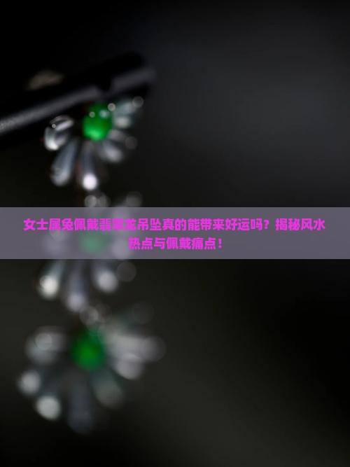 女士属兔佩戴翡翠龙吊坠真的能带来好运吗？揭秘风水热点与佩戴痛点！