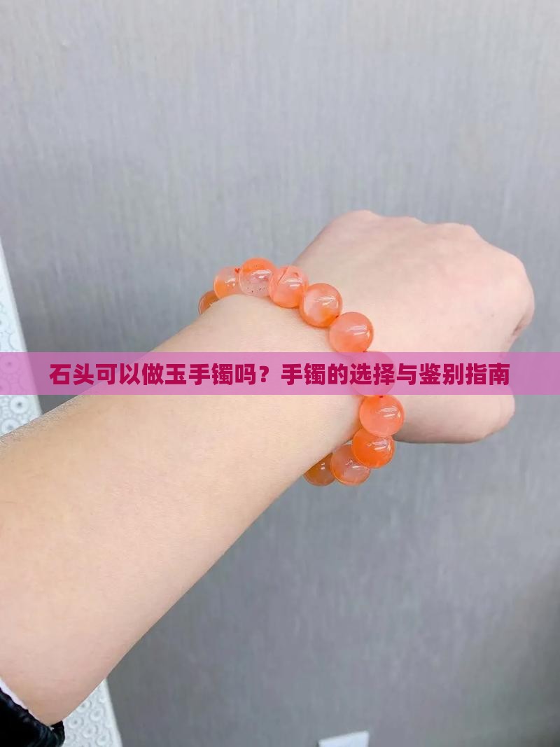 石头可以做玉手镯吗？手镯的选择与鉴别指南