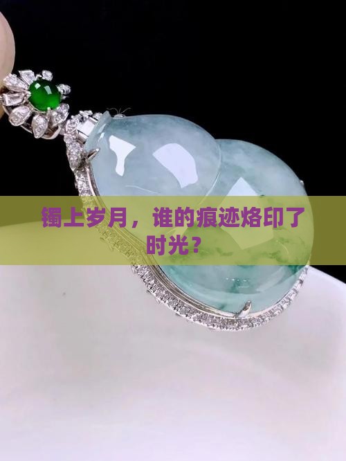 镯上岁月,谁的痕迹烙印了时光? 镯上岁月,谁的痕迹烙印了时光?