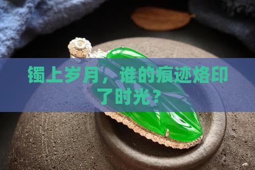 镯上岁月,谁的痕迹烙印了时光? 镯上岁月,谁的痕迹烙印了时光?