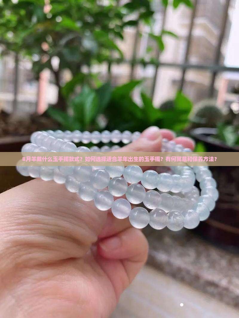 8月羊戴什么玉手镯款式？如何选择适合羊年出生的玉手镯？有何寓意和保养方法？