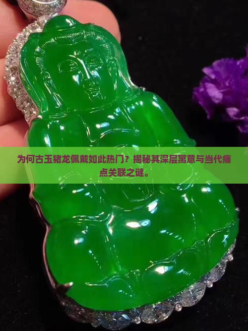 为何古玉猪龙佩戴如此热门？揭秘其深层寓意与当代痛点关联之谜。