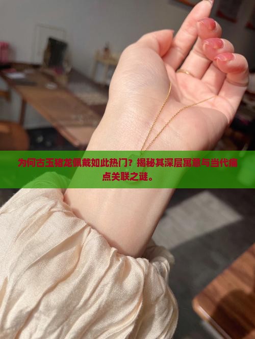为何古玉猪龙佩戴如此热门？揭秘其深层寓意与当代痛点关联之谜。