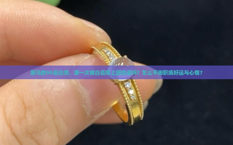 属马的90后白领，第一次戴白翡翠上班合适吗？怎么平衡职场好运与心情？