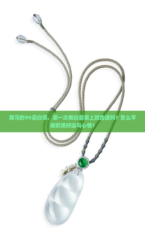 属马的90后白领，第一次戴白翡翠上班合适吗？怎么平衡职场好运与心情？