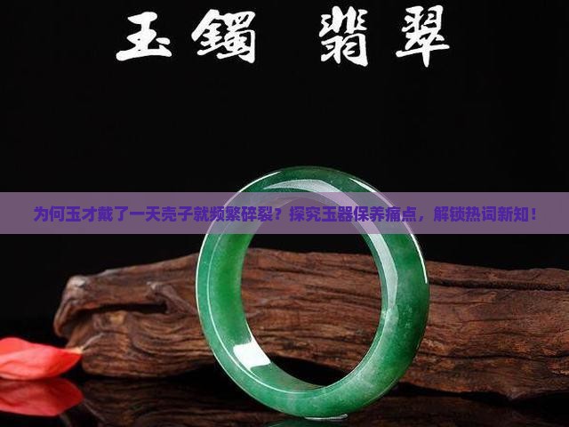 为何玉才戴了一天壳子就频繁碎裂？探究玉器保养痛点，解锁热词新知！