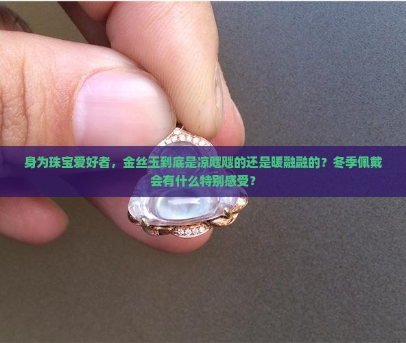 身为珠宝爱好者，金丝玉到底是凉飕飕的还是暖融融的？冬季佩戴会有什么特别感受？