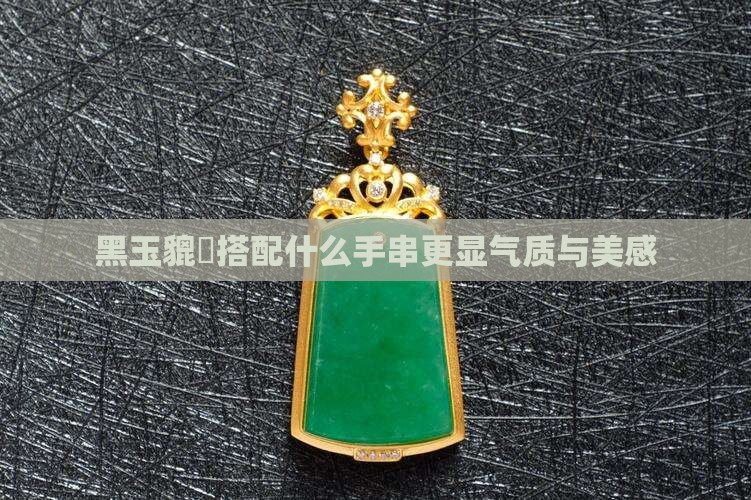 黑玉貔恘搭配什么手串更显气质与美感