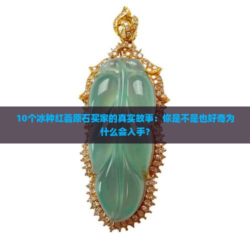 10个冰种红翡原石买家的真实故事：你是不是也好奇为什么会入手？