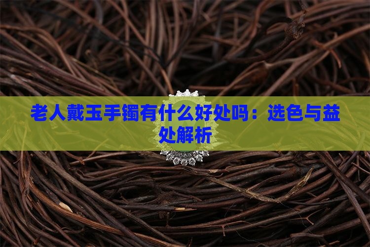 老人戴玉手镯有什么好处吗：选色与益处解析