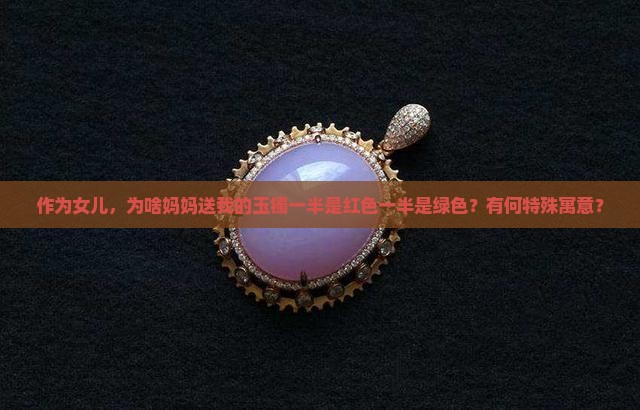 作为女儿，为啥妈妈送我的玉镯一半是红色一半是绿色？有何特殊寓意？