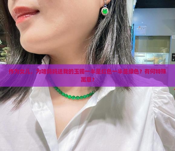 作为女儿，为啥妈妈送我的玉镯一半是红色一半是绿色？有何特殊寓意？