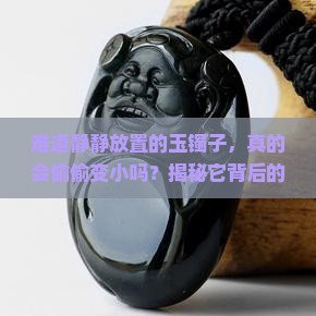 难道静静放置的玉镯子，真的会偷偷变小吗？揭秘它背后的神奇变化！