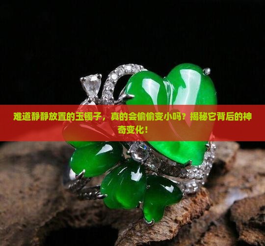 难道静静放置的玉镯子，真的会偷偷变小吗？揭秘它背后的神奇变化！