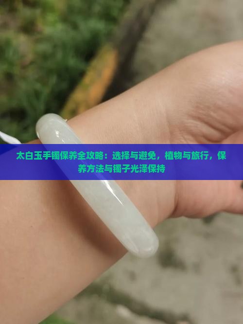 太白玉手镯保养全攻略：选择与避免，植物与旅行，保养方法与镯子光泽保持