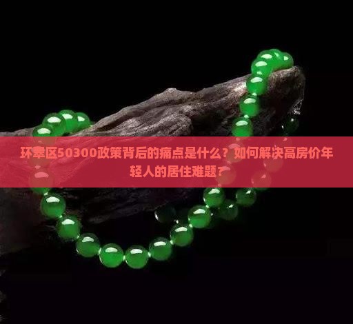 环翠区50300政策背后的痛点是什么？如何解决高房价年轻人的居住难题？