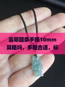 翡翠圆条手镯10mm算粗吗，多粗合适，标准尺寸及与正圈差异