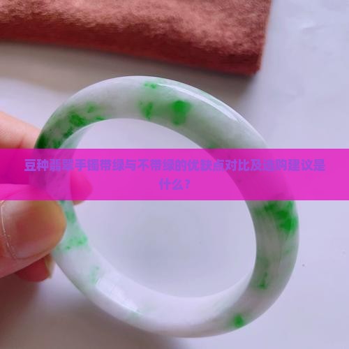 豆种翡翠手镯带绿与不带绿的优缺点对比及选购建议是什么？
