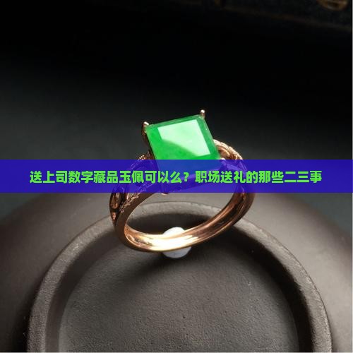 送上司数字藏品玉佩可以么？职场送礼的那些二三事