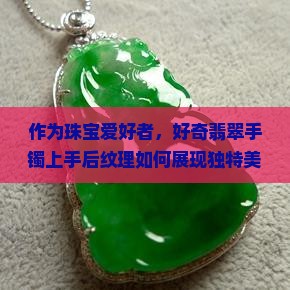 作为珠宝爱好者，好奇翡翠手镯上手后纹理如何展现独特美感？3大特点让你爱上它的细腻流转！