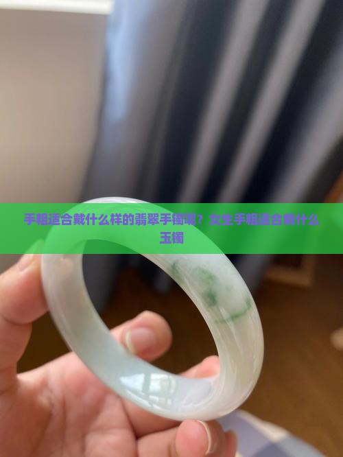 手粗适合戴什么样的翡翠手镯呢？女生手粗适合戴什么玉镯