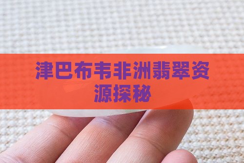 津巴布韦非洲翡翠资源探秘