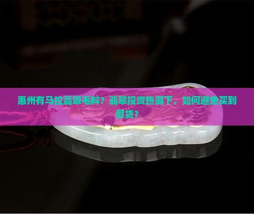 惠州有马拉翡翠毛料？翡翠投资热潮下，如何避免买到假货？