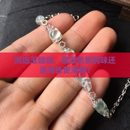 挑选玉髓绿，是深色更韵味还是浅色更清新？